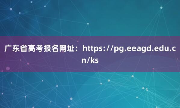 广东省高考报名网址：https://pg.eeagd.edu.cn/ks
