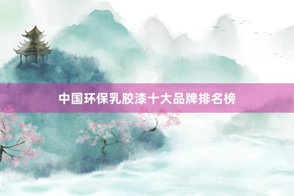 中国环保乳胶漆十大品牌排名榜