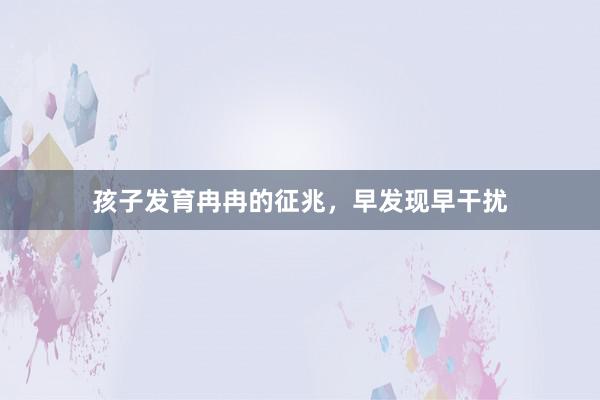 孩子发育冉冉的征兆，早发现早干扰