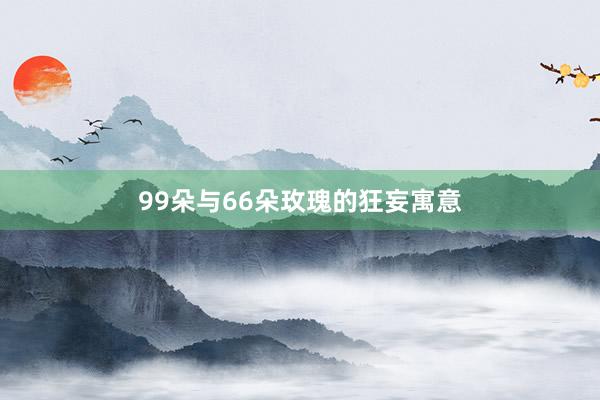 99朵与66朵玫瑰的狂妄寓意